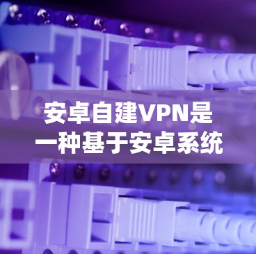 安卓自建VPN是一种基于安卓系统自建的VPN解决方案，用户可以通过自建软件（如Netcat、NetMask等）配置自己的VPN服务。以下是关于安卓自建VPN的详细说明