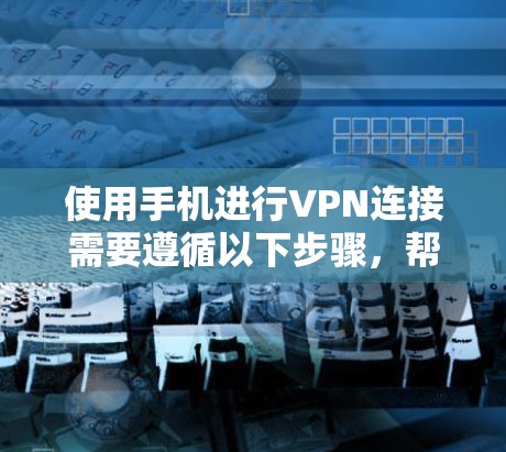 使用手机进行VPN连接需要遵循以下步骤，帮助你顺利完成