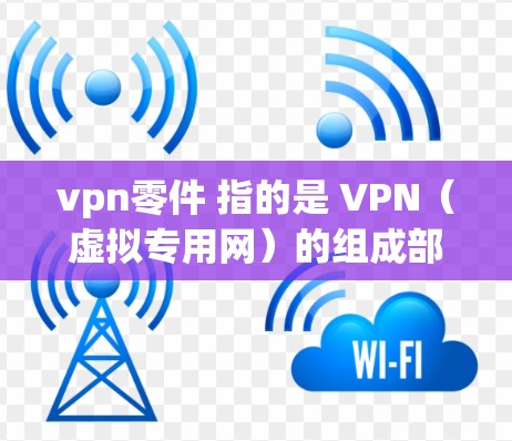 vpn零件 指的是 VPN(虚拟专用网)的组成部分或关键部分。VPN是一种用于加密和安全连接计算机的技术,通常用于访问互联网、远程登录或其他网络服务