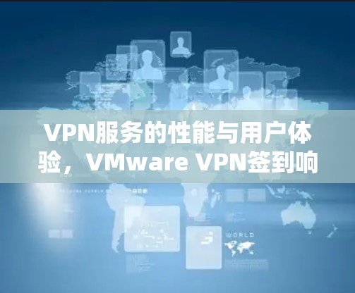 VPN服务的性能与用户体验，VMware VPN签到响应时间的影响分析