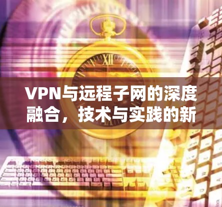 VPN与远程子网的深度融合，技术与实践的新篇章