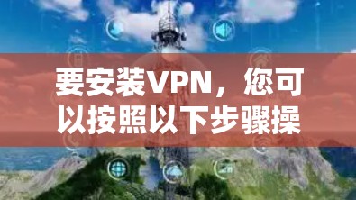 要安装VPN,您可以按照以下步骤操作