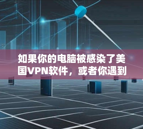 如果你的电脑被感染了美国VPN软件，或者你遇到了与美国VPN相关的异常，以下是一些可能的解决方法