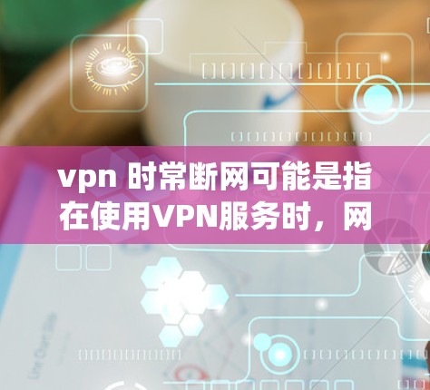 vpn 时常断网可能是指在使用VPN服务时，网络经常中断。这种现象通常是出于安全考虑，因为VPN通常是为了确保用户的网络安全。然而，如果经常断网，这可能会影响用户体验，特别是对需要实时连接的用户来说