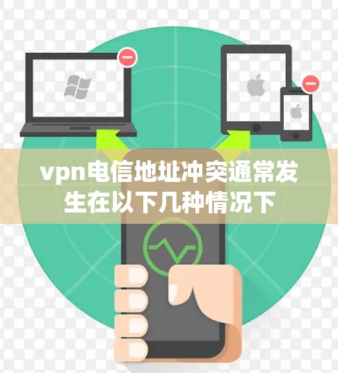 vpn电信地址冲突通常发生在以下几种情况下