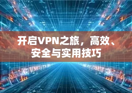 开启VPN之旅，高效、安全与实用技巧