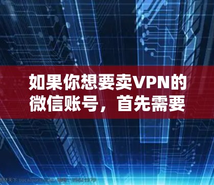 如果你想要卖VPN的微信账号，首先需要选择可靠的VPN服务提供商。以下是几个推荐的 VPN 服务