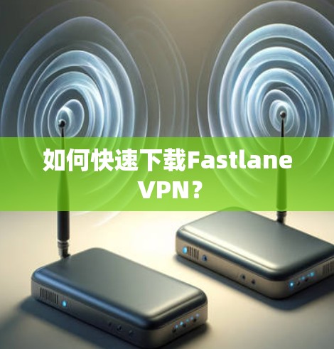 如何快速下载Fastlane VPN?