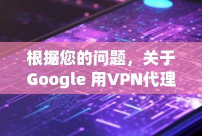 根据您的问题，关于Google 用VPN代理，以下是详细的解释和建议