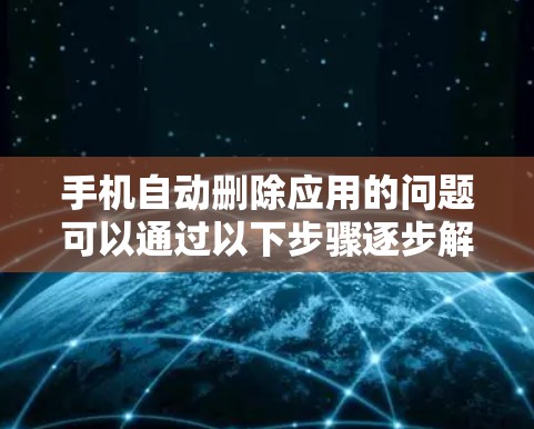 手机自动删除应用的问题可以通过以下步骤逐步解决