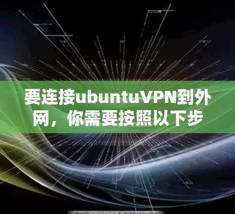 要连接ubuntuVPN到外网,你需要按照以下步骤进行操作