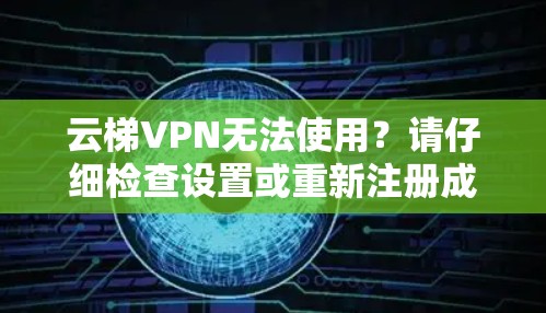 云梯VPN无法使用?请仔细检查设置或重新注册成功