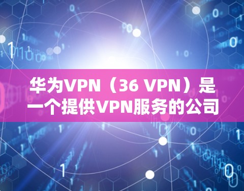 华为VPN（36 VPN）是一个提供VPN服务的公司，用户可以通过其官网或应用商店下载该服务。以下是完整的下载流程