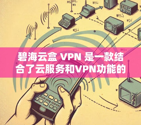 碧海云盒 VPN 是一款结合了云服务和VPN功能的网络过滤器,用户可以在云盒上建立账号后,通过它连接到碧海云盒 VPN,从而获取更多内容和权限。以下是对碧海云盒 VPN 的详细总结