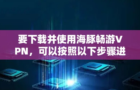 要下载并使用海豚畅游VPN，可以按照以下步骤进行