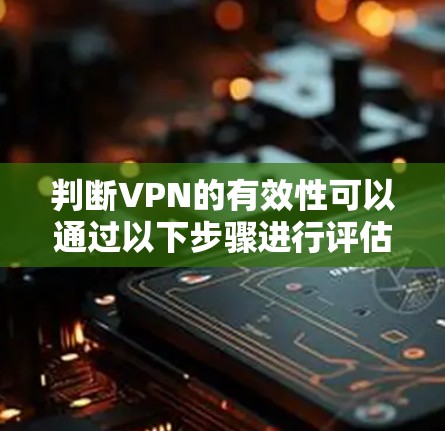 判断VPN的有效性可以通过以下步骤进行评估
