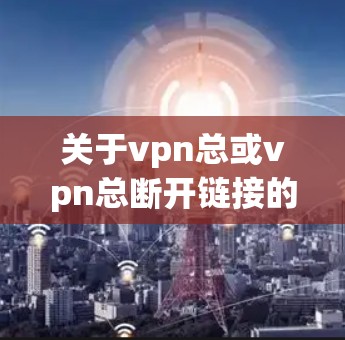 关于vpn总或vpn总断开链接的问题，您可以提供更多的细节，以便我们更好地帮助您。您提到的vpn总可能是指VPN的总服务器或某个特定的VPN服务。如果您的VPN连接被切断，可能的原因包括