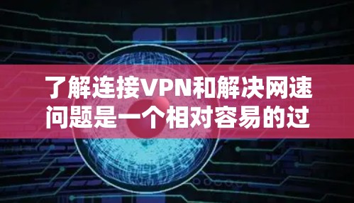 了解连接VPN和解决网速问题是一个相对容易的过程，但需要仔细操作和调整。以下是一些基本步骤，可以帮助你更好地管理VPN连接的网速