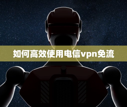 如何高效使用电信vpn免流