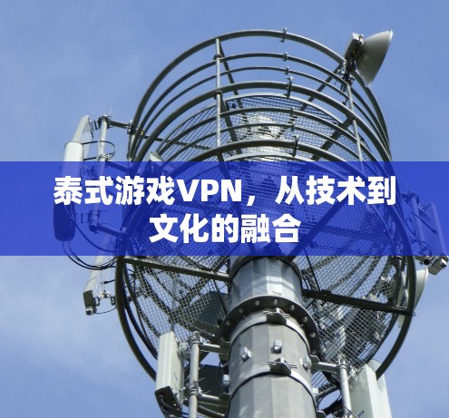 泰式游戏VPN，从技术到文化的融合
