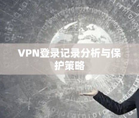 VPN登录记录分析与保护策略