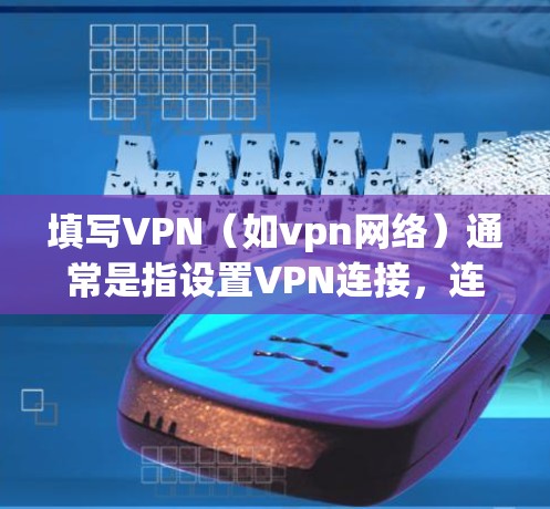 填写VPN（如vpn网络）通常是指设置VPN连接，连接到外部服务器或网络服务器。以下是一些常见的步骤和注意事项，帮助您正确填写配置信息