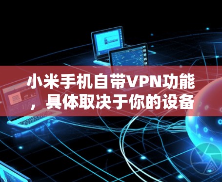 小米手机自带VPN功能，具体取决于你的设备配置和使用场景。以下是关于小米手机自带VPN的一些信息和使用方法