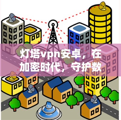 灯塔vpn安卓，在加密时代，守护数据安全的高效选择