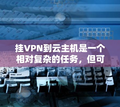 挂VPN到云主机是一个相对复杂的任务，但可以通过以下步骤逐步实现