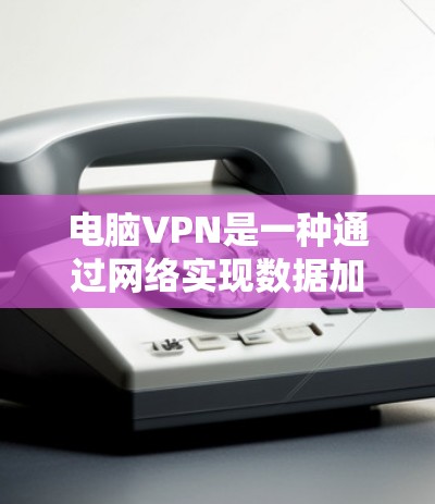 电脑VPN是一种通过网络实现数据加密和传输的软件，帮助用户在计算机上安全访问网络资源。以下是一个详细的步骤指南，帮助您在电脑上使用电脑VPN