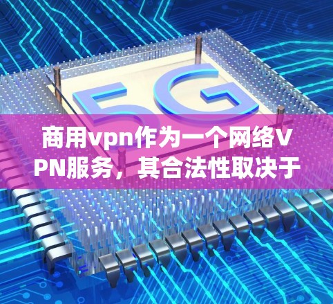 商用vpn作为一个网络VPN服务，其合法性取决于提供服务的目的和法律地位。以下是一些关键点，帮助你更好地理解