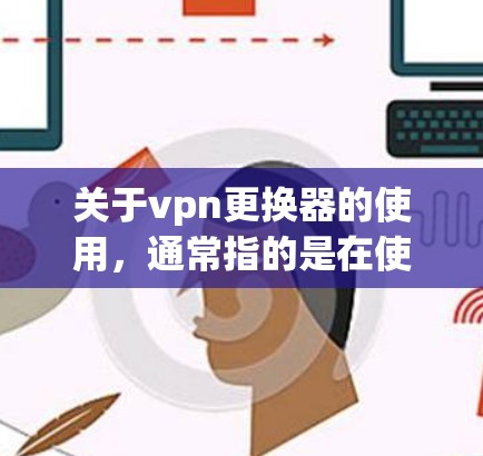 关于vpn更换器的使用，通常指的是在使用VPN设备（如路由器、交换机或其他VPN设备）时更换某些功能或配置的部分。以下是可能涉及的更换器及其使用方式