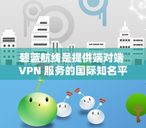 碧蓝航线是提供端对端 VPN 服务的国际知名平台,以下是关于如何使用碧蓝航线进行VPN的详细步骤