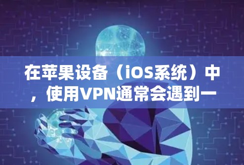 在苹果设备（iOS系统）中，使用VPN通常会遇到一些限制和安全问题。虽然iOS系统本身是安全的，但通过使用VPN可能会对设备的安全性和隐私造成影响