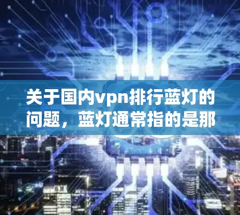 关于国内vpn排行蓝灯的问题，蓝灯通常指的是那些不被推荐的VPN，尤其是那些可能带有风险的工具。以下是一些可靠的国内VPN推荐平台，虽然有些可能被标记为蓝灯，但它们通常提供安全、可靠的服务