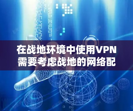 在战地环境中使用VPN需要考虑战地的网络配置、防火墙限制以及VPN服务的兼容性。以下是详细的步骤和建议