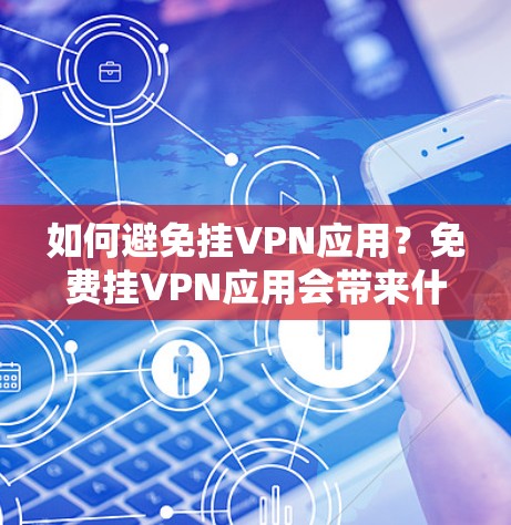 如何避免挂VPN应用？免费挂VPN应用会带来什么问题？