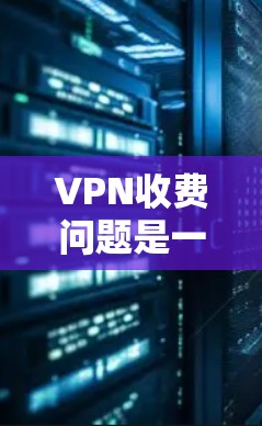 VPN收费问题是一个复杂的话题，涉及多个因素，包括技术、服务提供商、用户需求和经济状况。以下是对VPN收费问题的详细分析和建议