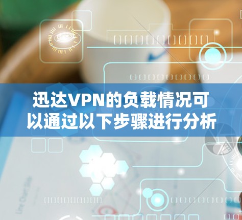迅达VPN的负载情况可以通过以下步骤进行分析