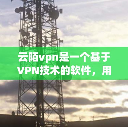 云陌vpn是一个基于VPN技术的软件，用于在互联网上进行视频会议、文件传输等高级功能。为了下载并安装云陌vpn，您可以按照以下步骤进行