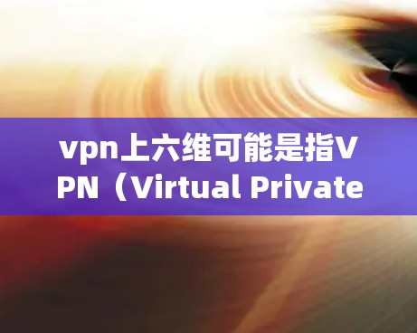 vpn上六维可能是指VPN（Virtual Private Network）的安全配置，通常涉及六种关键的安全属性或功能。以下是一些常见的VPN配置和安全措施