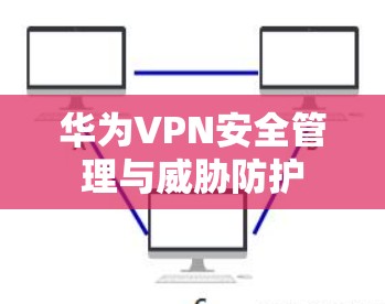 华为VPN安全管理与威胁防护