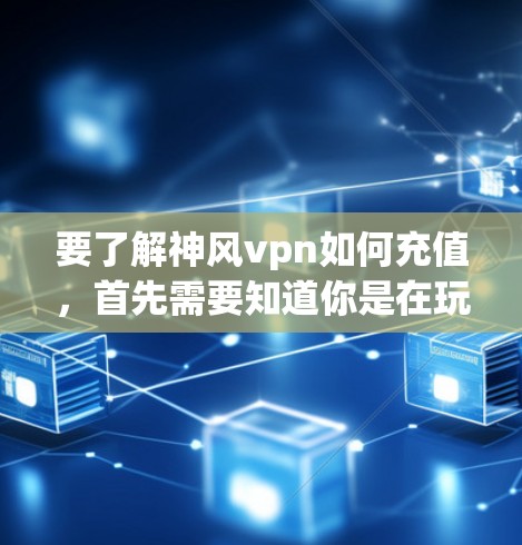 要了解神风vpn如何充值，首先需要知道你是在玩什么版本的神风vpn游戏。不同的版本可能有不同的充值规则和流程。以下是一般性的指导，但具体的流程可能因版本和游戏规则而异