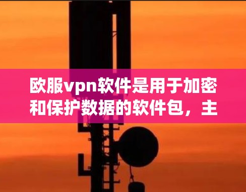 欧服vpn软件是用于加密和保护数据的软件包，主要利用AES（Advanced Encryption Standard）进行加密。以下是关于欧服vpn软件的详细介绍