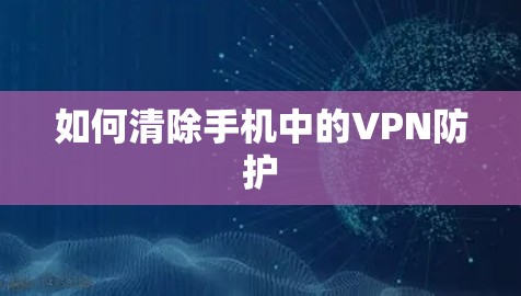 如何清除手机中的VPN防护
