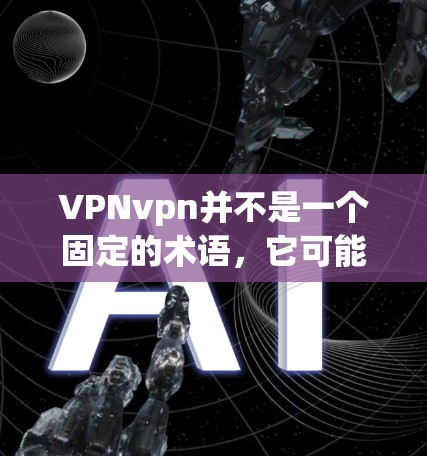 VPNvpn并不是一个固定的术语，它可能取决于不同的应用场景和平台。在不同的情况下，VPN可能会有不同的版本和升级，具体取决于公司的技术发展和用户需求