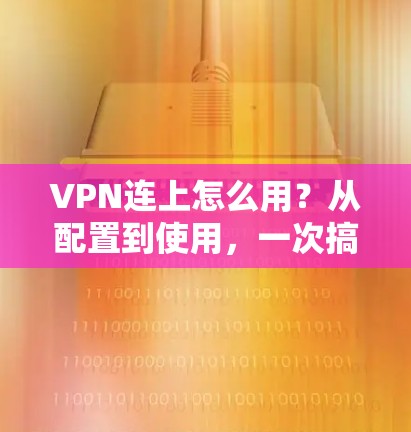 VPN连上怎么用?从配置到使用,一次搞懂