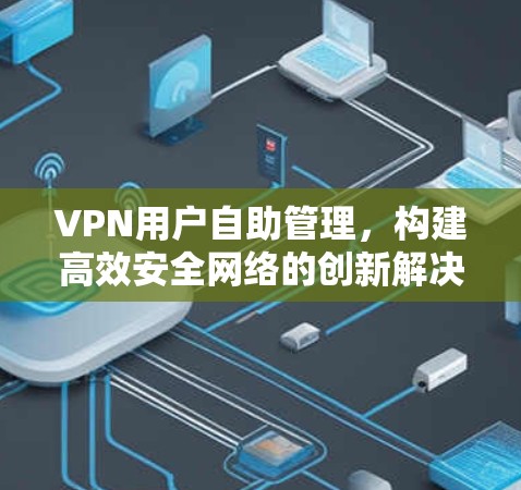 VPN用户自助管理，构建高效安全网络的创新解决方案