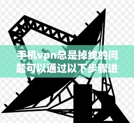 手机vpn总是掉线的问题可以通过以下步骤进行排查和解决