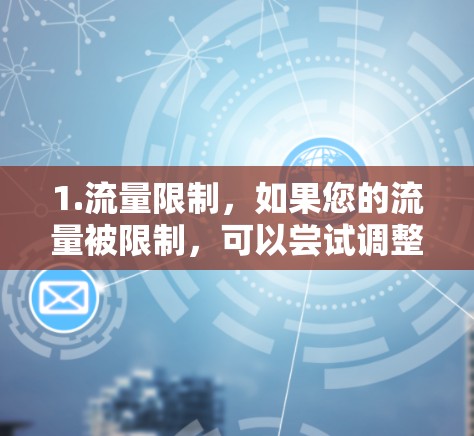 1.流量限制,如果您的流量被限制,可以尝试调整限制级别或使用流量管理工具